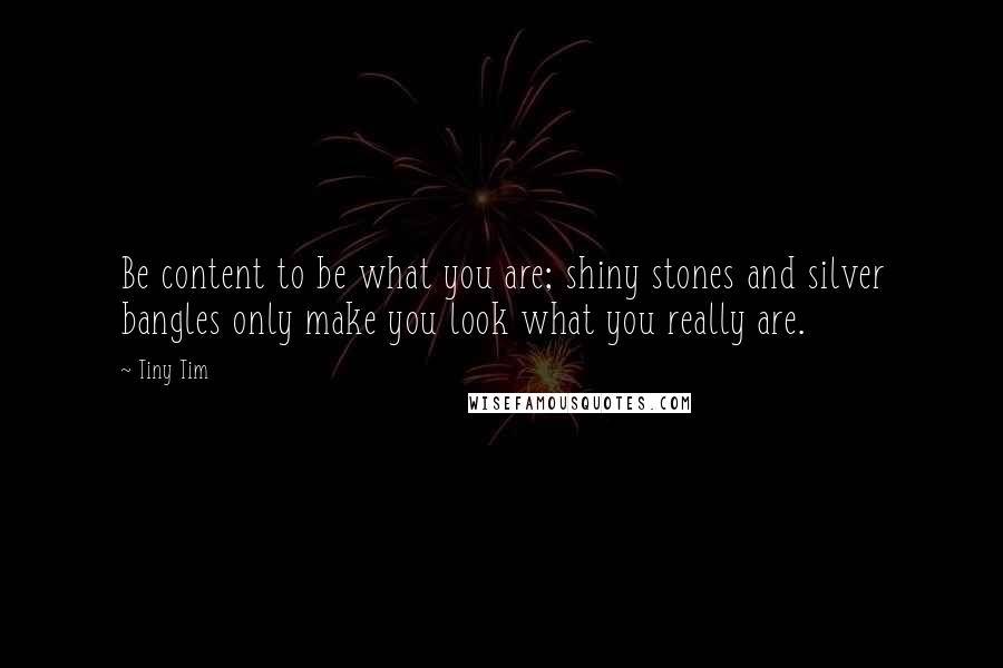 Tiny Tim Quotes: Be content to be what you are; shiny stones and silver bangles only make you look what you really are.