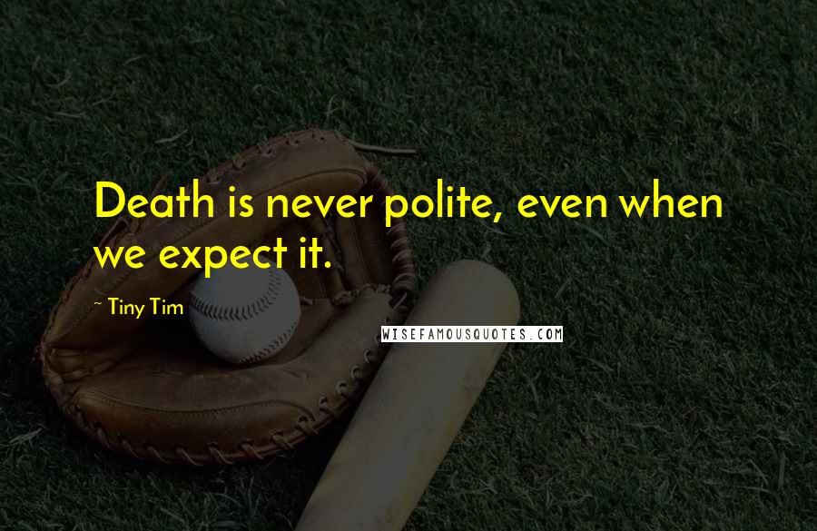 Tiny Tim Quotes: Death is never polite, even when we expect it.