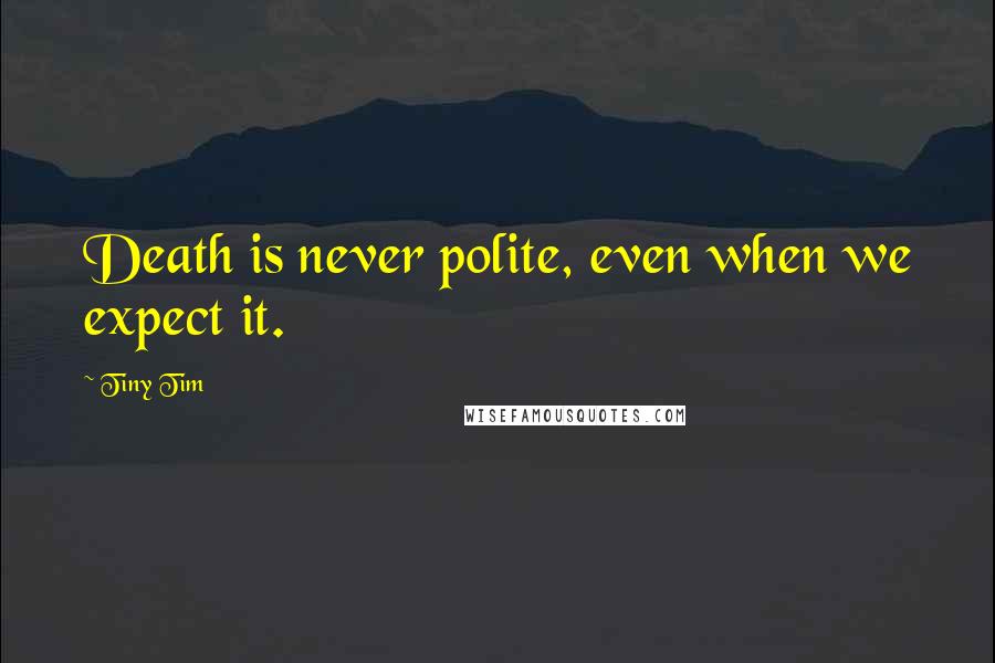 Tiny Tim Quotes: Death is never polite, even when we expect it.