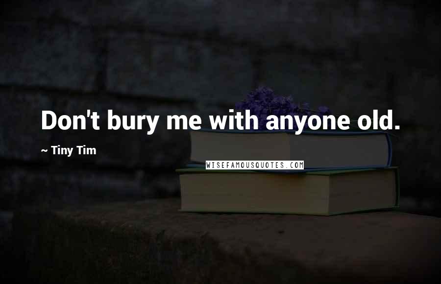 Tiny Tim Quotes: Don't bury me with anyone old.