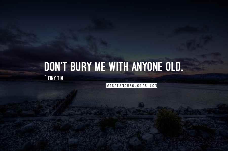 Tiny Tim Quotes: Don't bury me with anyone old.