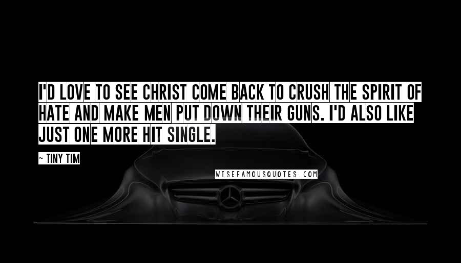 Tiny Tim Quotes: I'd love to see Christ come back to crush the spirit of hate and make men put down their guns. I'd also like just one more hit single.