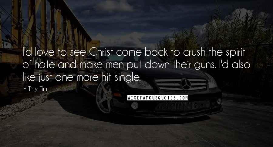 Tiny Tim Quotes: I'd love to see Christ come back to crush the spirit of hate and make men put down their guns. I'd also like just one more hit single.