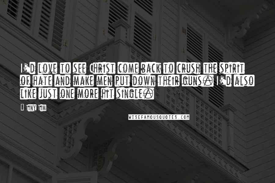 Tiny Tim Quotes: I'd love to see Christ come back to crush the spirit of hate and make men put down their guns. I'd also like just one more hit single.