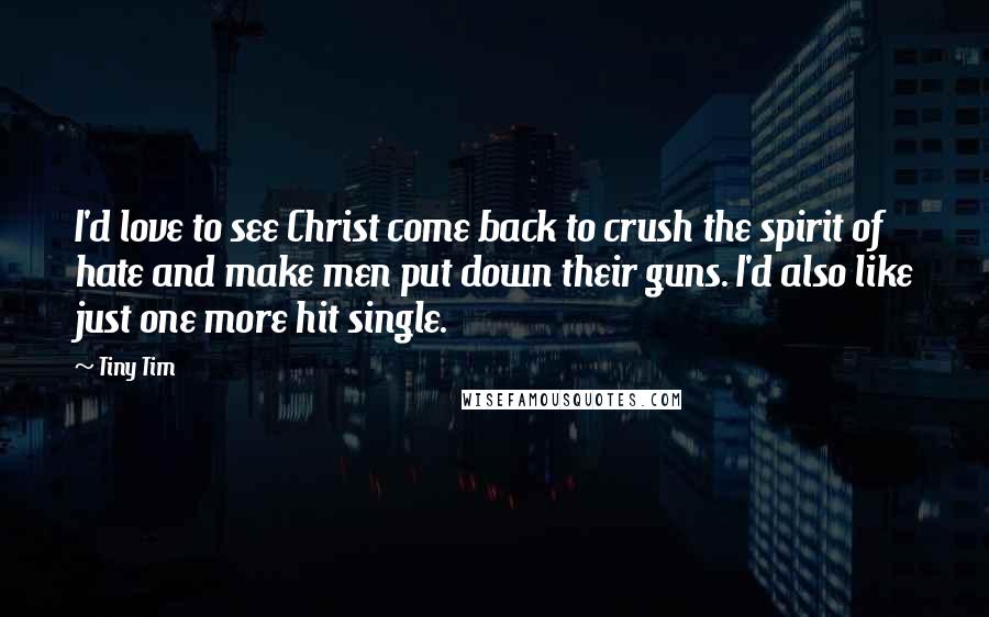 Tiny Tim Quotes: I'd love to see Christ come back to crush the spirit of hate and make men put down their guns. I'd also like just one more hit single.