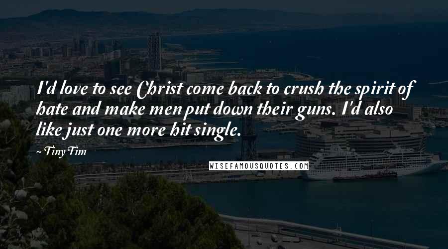 Tiny Tim Quotes: I'd love to see Christ come back to crush the spirit of hate and make men put down their guns. I'd also like just one more hit single.