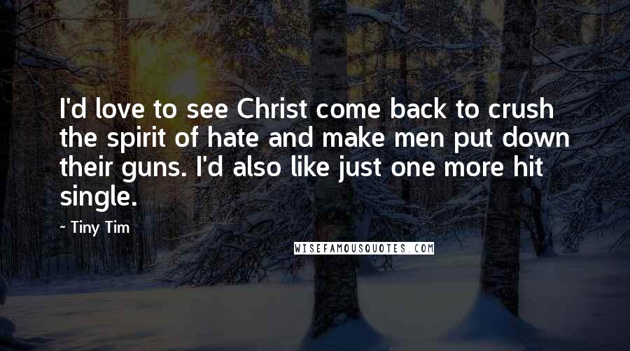 Tiny Tim Quotes: I'd love to see Christ come back to crush the spirit of hate and make men put down their guns. I'd also like just one more hit single.