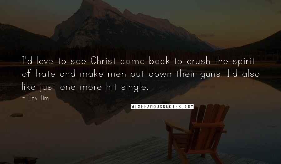 Tiny Tim Quotes: I'd love to see Christ come back to crush the spirit of hate and make men put down their guns. I'd also like just one more hit single.