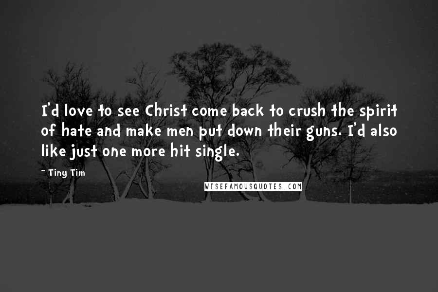 Tiny Tim Quotes: I'd love to see Christ come back to crush the spirit of hate and make men put down their guns. I'd also like just one more hit single.