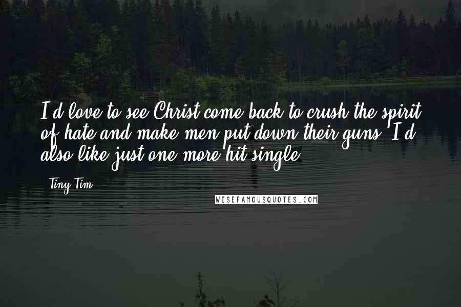 Tiny Tim Quotes: I'd love to see Christ come back to crush the spirit of hate and make men put down their guns. I'd also like just one more hit single.