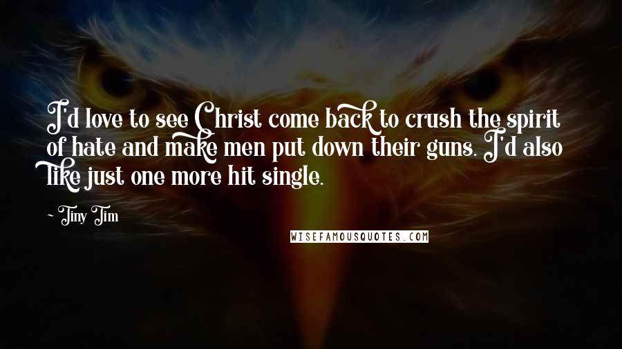 Tiny Tim Quotes: I'd love to see Christ come back to crush the spirit of hate and make men put down their guns. I'd also like just one more hit single.