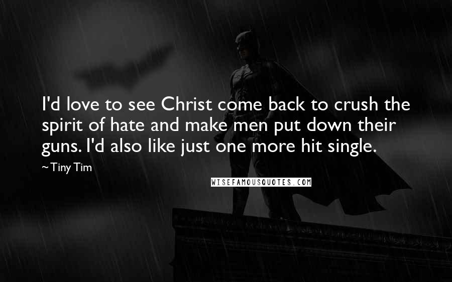 Tiny Tim Quotes: I'd love to see Christ come back to crush the spirit of hate and make men put down their guns. I'd also like just one more hit single.
