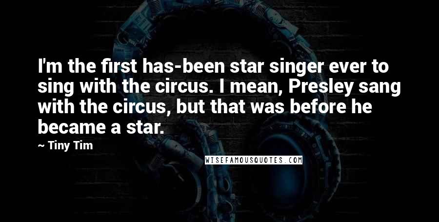 Tiny Tim Quotes: I'm the first has-been star singer ever to sing with the circus. I mean, Presley sang with the circus, but that was before he became a star.