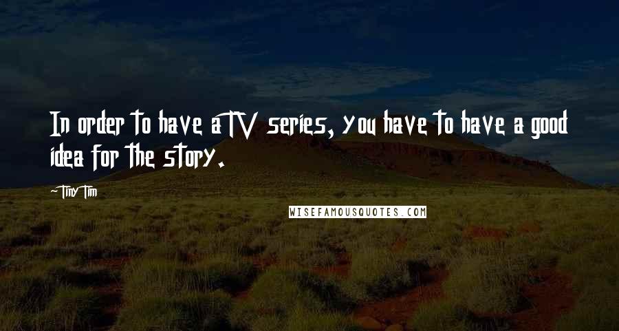 Tiny Tim Quotes: In order to have a TV series, you have to have a good idea for the story.