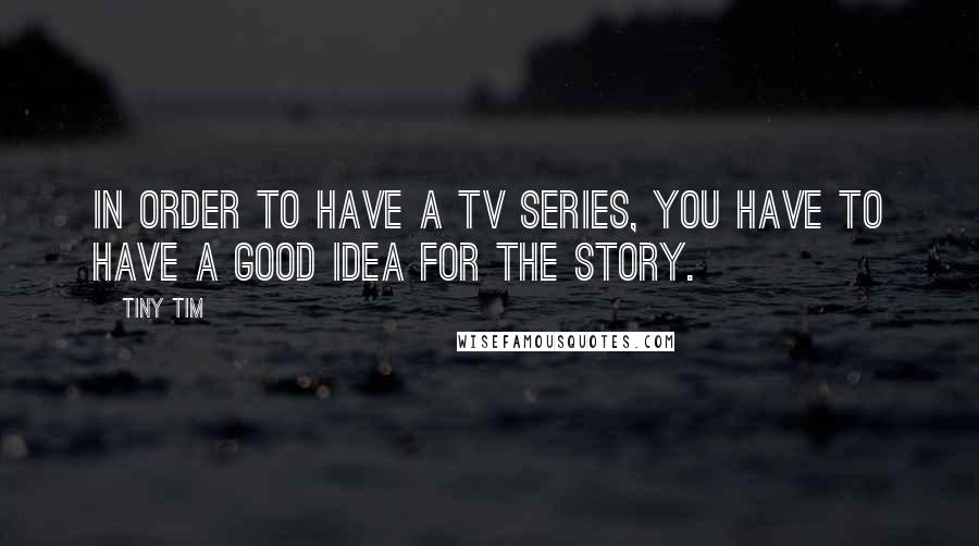 Tiny Tim Quotes: In order to have a TV series, you have to have a good idea for the story.