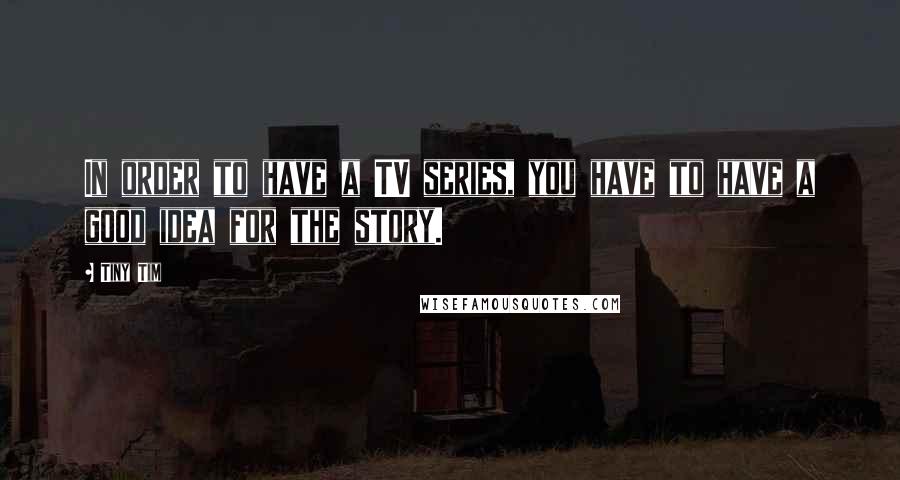 Tiny Tim Quotes: In order to have a TV series, you have to have a good idea for the story.