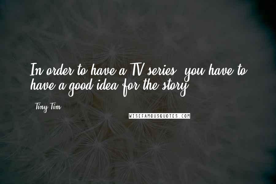 Tiny Tim Quotes: In order to have a TV series, you have to have a good idea for the story.