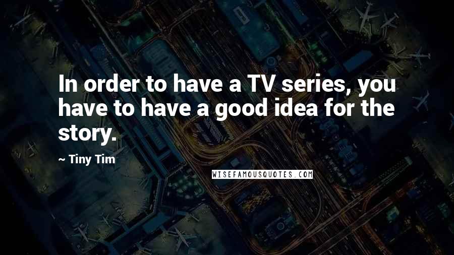 Tiny Tim Quotes: In order to have a TV series, you have to have a good idea for the story.