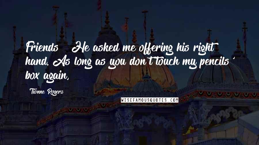 Tionne Rogers Quotes: Friends?" He asked me offering his right hand."As long as you don't touch my pencils' box again,