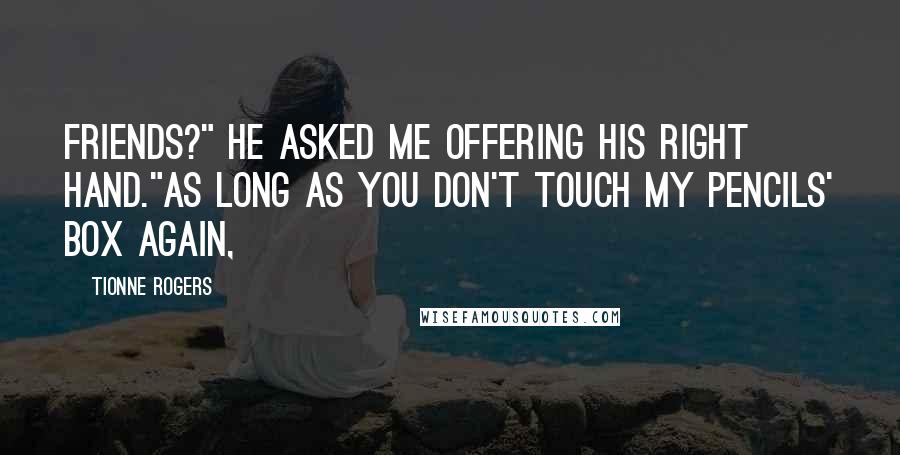 Tionne Rogers Quotes: Friends?" He asked me offering his right hand."As long as you don't touch my pencils' box again,