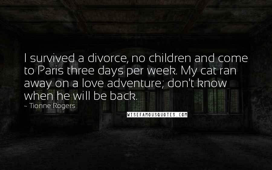 Tionne Rogers Quotes: I survived a divorce, no children and come to Paris three days per week. My cat ran away on a love adventure; don't know when he will be back.