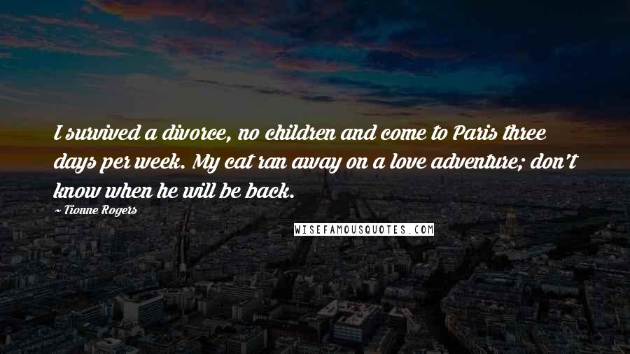Tionne Rogers Quotes: I survived a divorce, no children and come to Paris three days per week. My cat ran away on a love adventure; don't know when he will be back.