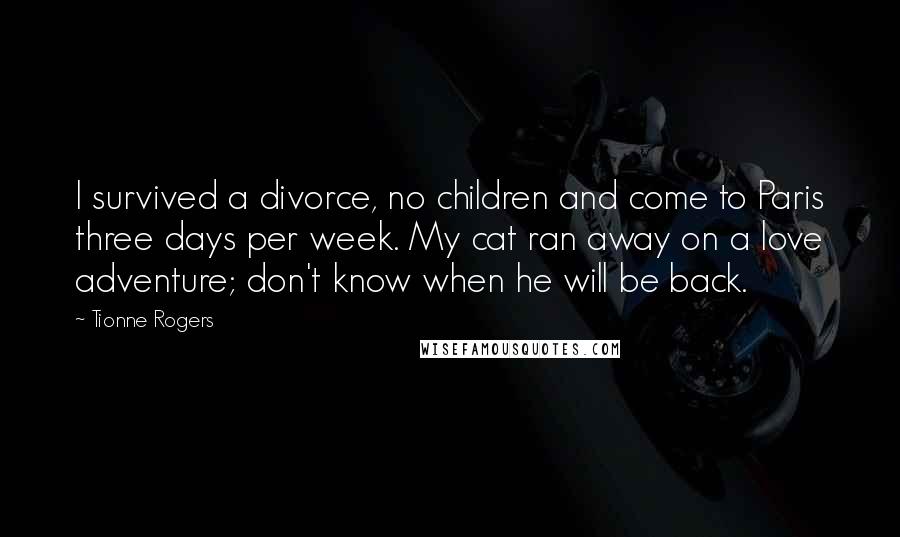 Tionne Rogers Quotes: I survived a divorce, no children and come to Paris three days per week. My cat ran away on a love adventure; don't know when he will be back.