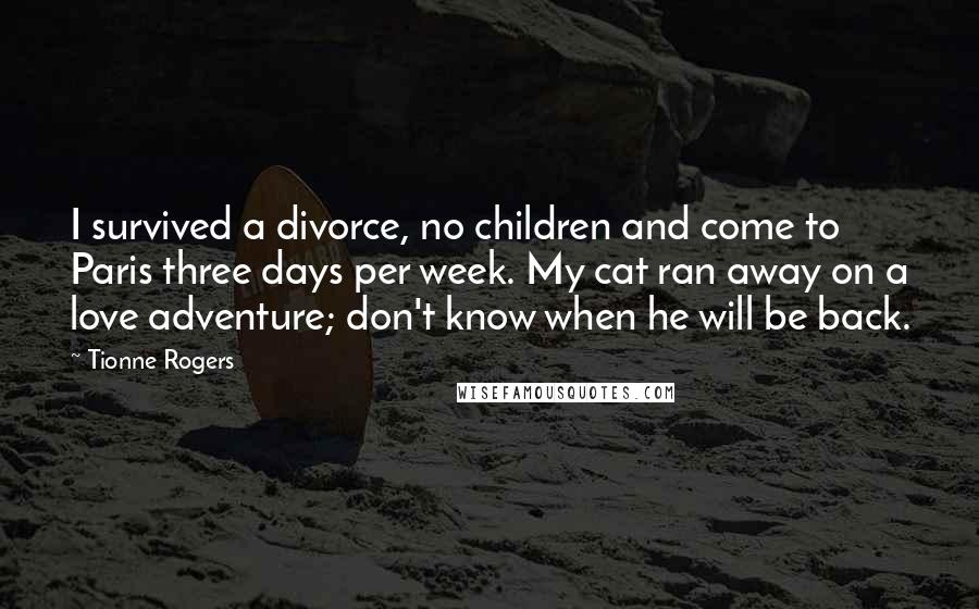 Tionne Rogers Quotes: I survived a divorce, no children and come to Paris three days per week. My cat ran away on a love adventure; don't know when he will be back.