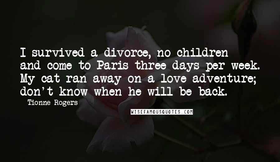 Tionne Rogers Quotes: I survived a divorce, no children and come to Paris three days per week. My cat ran away on a love adventure; don't know when he will be back.
