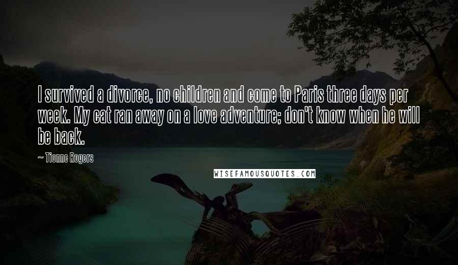 Tionne Rogers Quotes: I survived a divorce, no children and come to Paris three days per week. My cat ran away on a love adventure; don't know when he will be back.