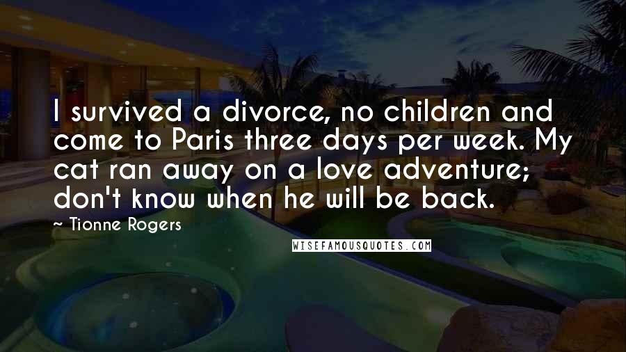 Tionne Rogers Quotes: I survived a divorce, no children and come to Paris three days per week. My cat ran away on a love adventure; don't know when he will be back.