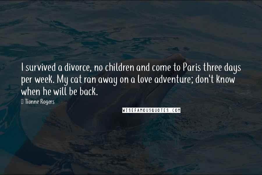 Tionne Rogers Quotes: I survived a divorce, no children and come to Paris three days per week. My cat ran away on a love adventure; don't know when he will be back.
