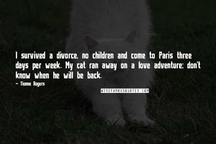 Tionne Rogers Quotes: I survived a divorce, no children and come to Paris three days per week. My cat ran away on a love adventure; don't know when he will be back.