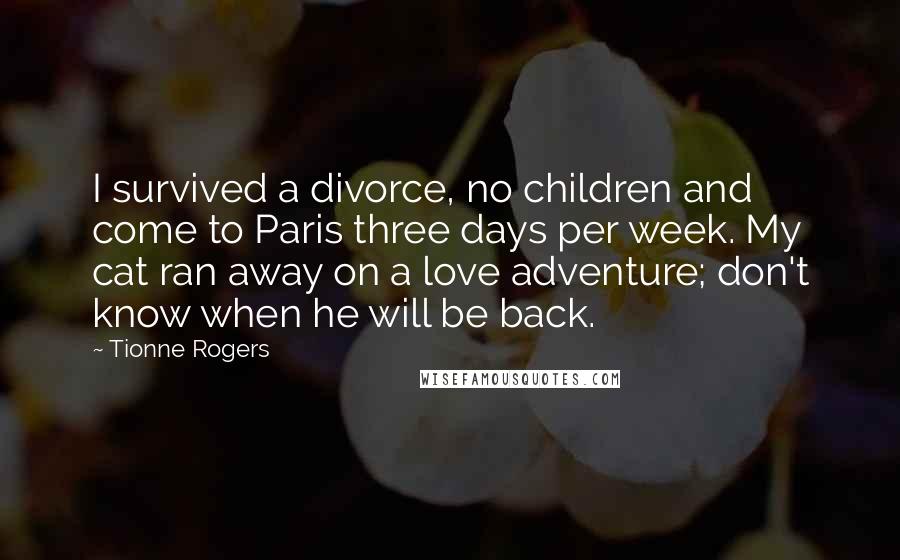 Tionne Rogers Quotes: I survived a divorce, no children and come to Paris three days per week. My cat ran away on a love adventure; don't know when he will be back.