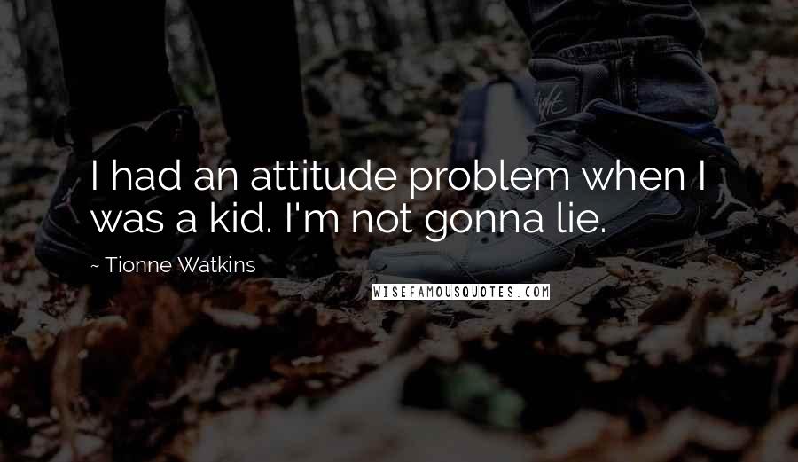Tionne Watkins Quotes: I had an attitude problem when I was a kid. I'm not gonna lie.