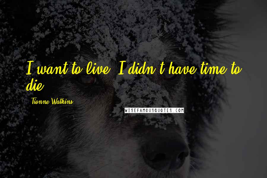 Tionne Watkins Quotes: I want to live. I didn't have time to die.