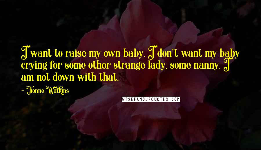 Tionne Watkins Quotes: I want to raise my own baby. I don't want my baby crying for some other strange lady, some nanny. I am not down with that.