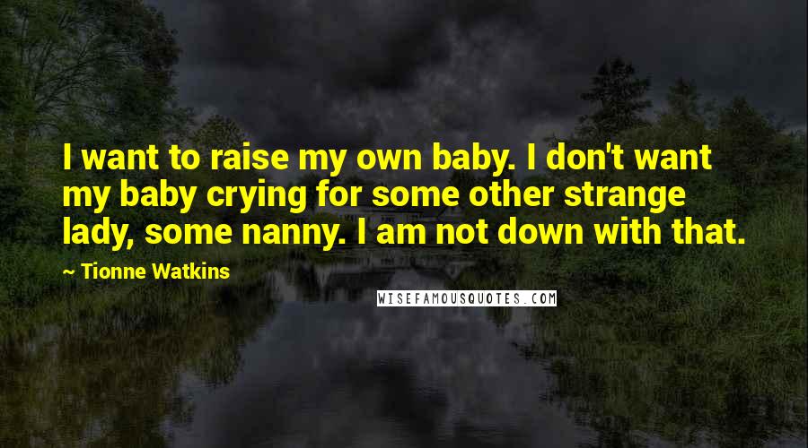 Tionne Watkins Quotes: I want to raise my own baby. I don't want my baby crying for some other strange lady, some nanny. I am not down with that.