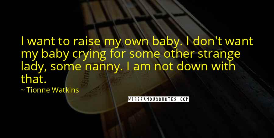 Tionne Watkins Quotes: I want to raise my own baby. I don't want my baby crying for some other strange lady, some nanny. I am not down with that.