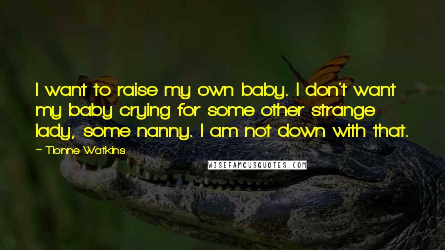 Tionne Watkins Quotes: I want to raise my own baby. I don't want my baby crying for some other strange lady, some nanny. I am not down with that.
