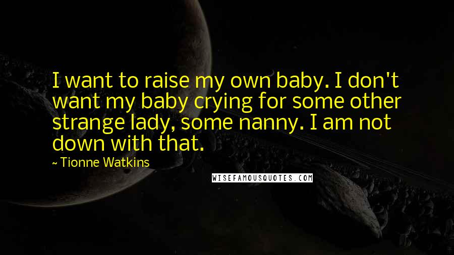 Tionne Watkins Quotes: I want to raise my own baby. I don't want my baby crying for some other strange lady, some nanny. I am not down with that.