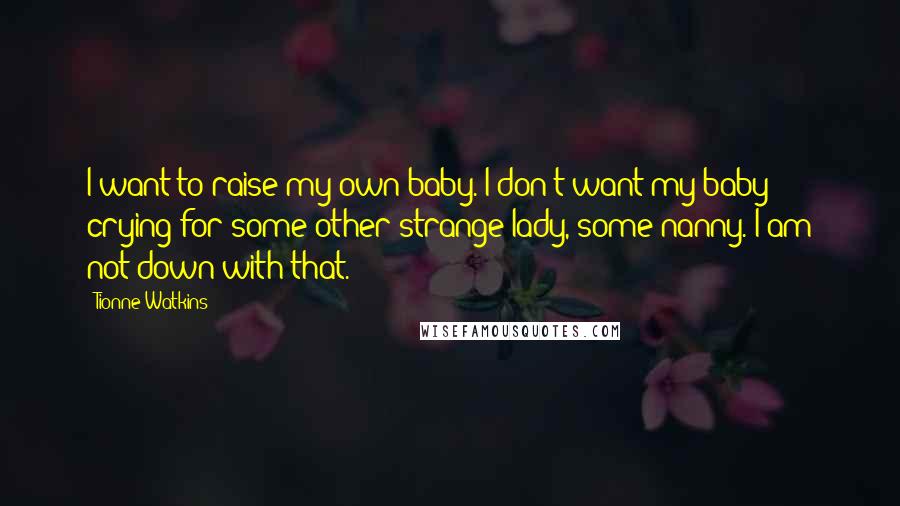 Tionne Watkins Quotes: I want to raise my own baby. I don't want my baby crying for some other strange lady, some nanny. I am not down with that.