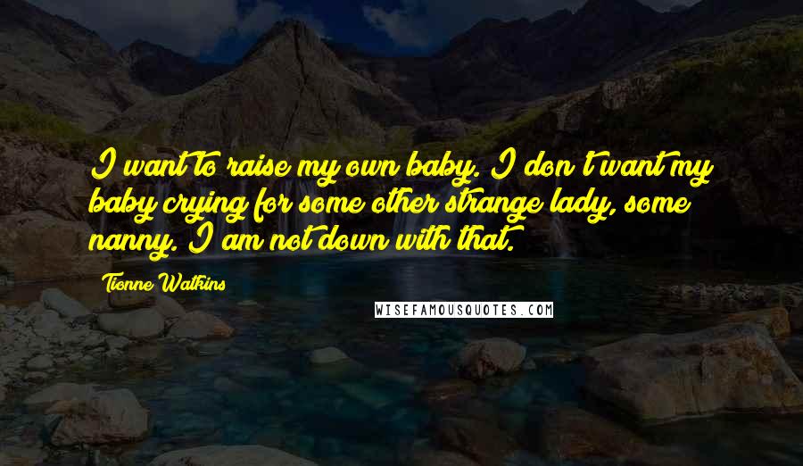 Tionne Watkins Quotes: I want to raise my own baby. I don't want my baby crying for some other strange lady, some nanny. I am not down with that.