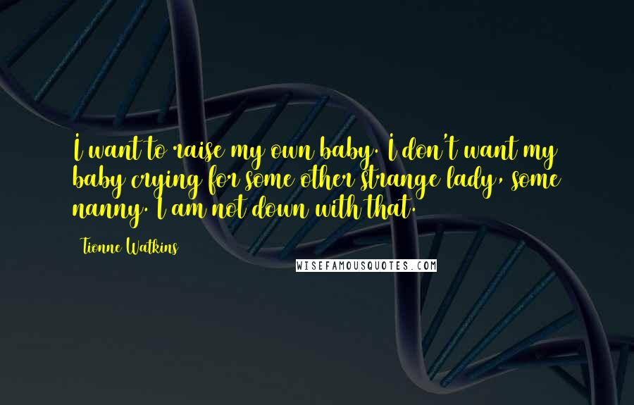 Tionne Watkins Quotes: I want to raise my own baby. I don't want my baby crying for some other strange lady, some nanny. I am not down with that.