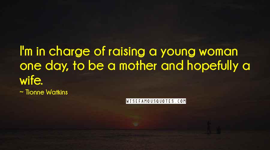 Tionne Watkins Quotes: I'm in charge of raising a young woman one day, to be a mother and hopefully a wife.