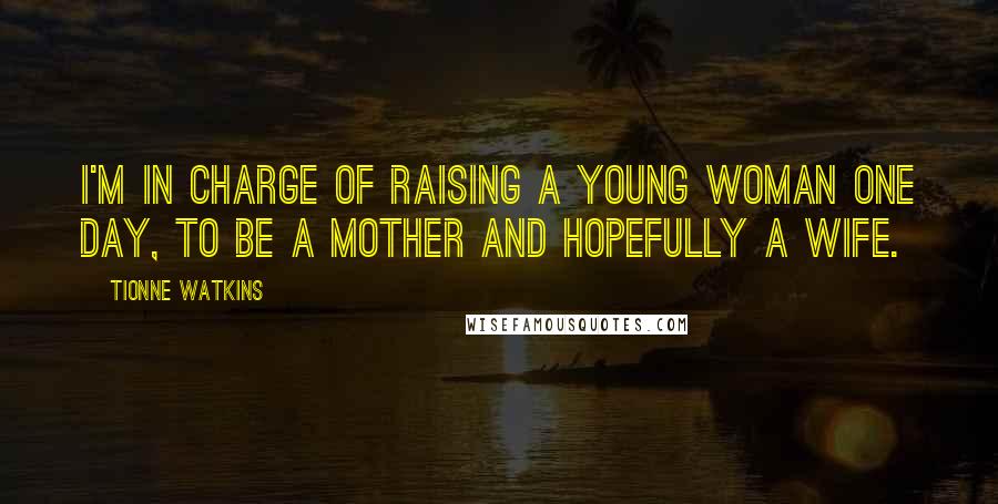 Tionne Watkins Quotes: I'm in charge of raising a young woman one day, to be a mother and hopefully a wife.