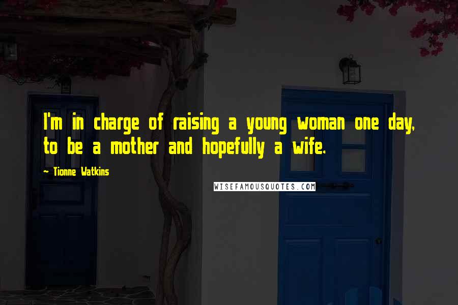 Tionne Watkins Quotes: I'm in charge of raising a young woman one day, to be a mother and hopefully a wife.