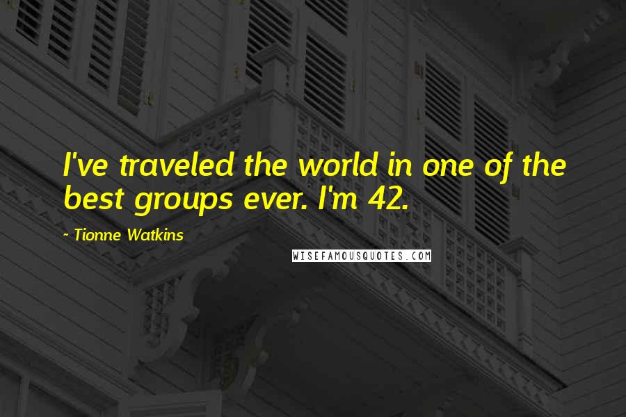 Tionne Watkins Quotes: I've traveled the world in one of the best groups ever. I'm 42.