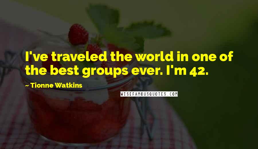 Tionne Watkins Quotes: I've traveled the world in one of the best groups ever. I'm 42.