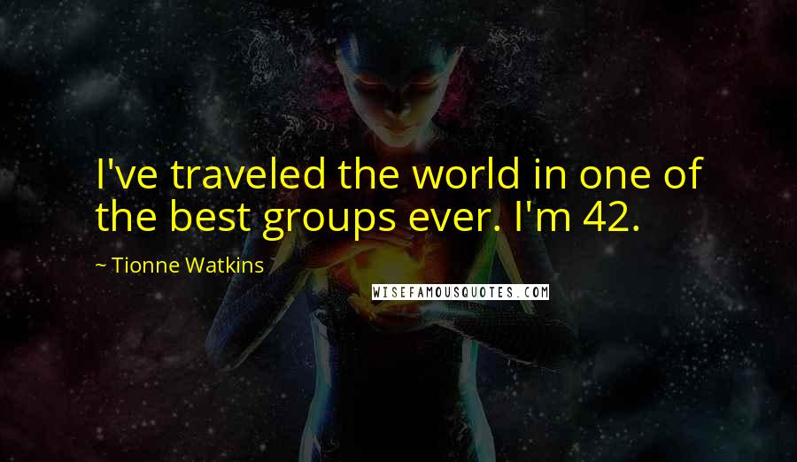 Tionne Watkins Quotes: I've traveled the world in one of the best groups ever. I'm 42.